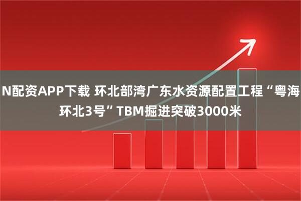N配资APP下载 环北部湾广东水资源配置工程“粤海环北3号”TBM掘进突破3000米