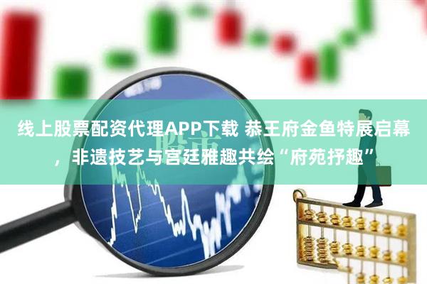 线上股票配资代理APP下载 恭王府金鱼特展启幕，非遗技艺与宫廷雅趣共绘“府苑抒趣”