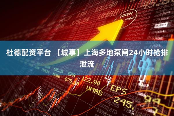 杜德配资平台 【城事】上海多地泵闸24小时抢排泄流