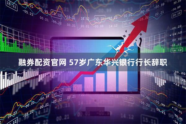 融券配资官网 57岁广东华兴银行行长辞职